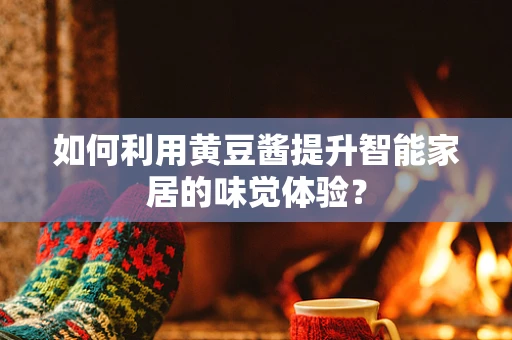 如何利用黄豆酱提升智能家居的味觉体验？
