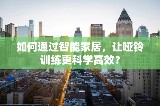 如何通过智能家居，让哑铃训练更科学高效？