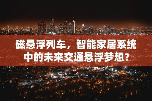 磁悬浮列车，智能家居系统中的未来交通悬浮梦想？