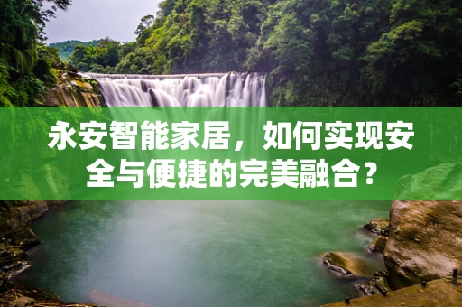 永安智能家居，如何实现安全与便捷的完美融合？