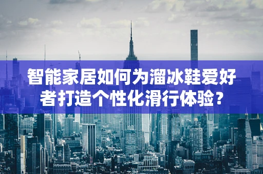 智能家居如何为溜冰鞋爱好者打造个性化滑行体验？