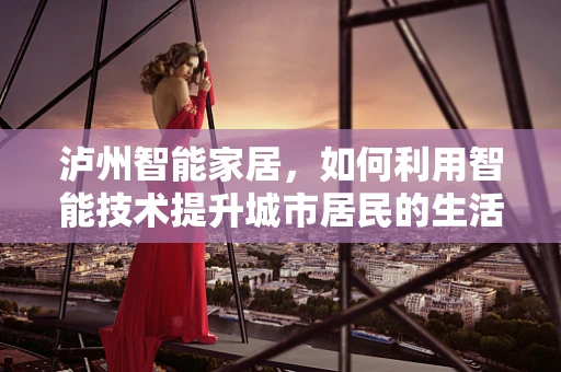 泸州智能家居，如何利用智能技术提升城市居民的生活质量？
