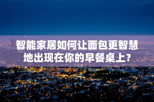 智能家居如何让面包更智慧地出现在你的早餐桌上？