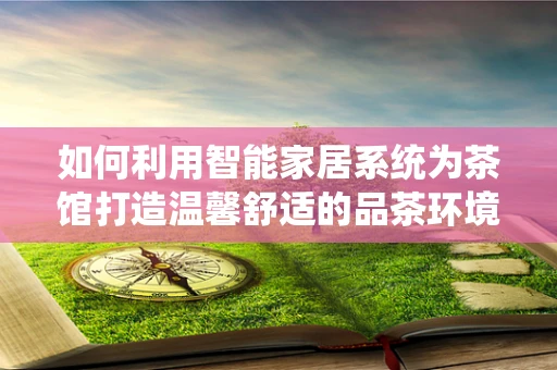 如何利用智能家居系统为茶馆打造温馨舒适的品茶环境？