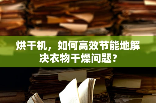 烘干机，如何高效节能地解决衣物干燥问题？