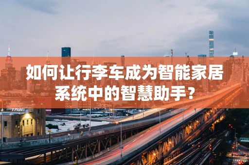 如何让行李车成为智能家居系统中的智慧助手？