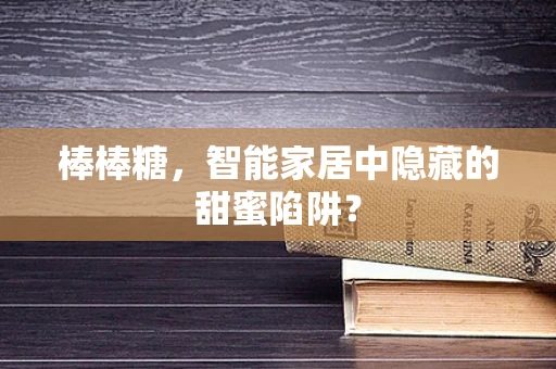 棒棒糖，智能家居中隐藏的甜蜜陷阱？