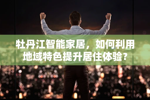牡丹江智能家居，如何利用地域特色提升居住体验？