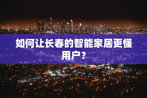 如何让长春的智能家居更懂用户？