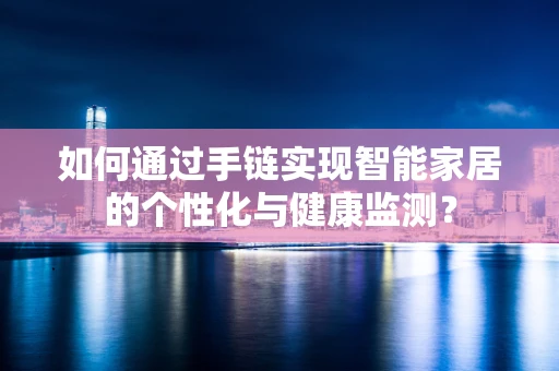 如何通过手链实现智能家居的个性化与健康监测？