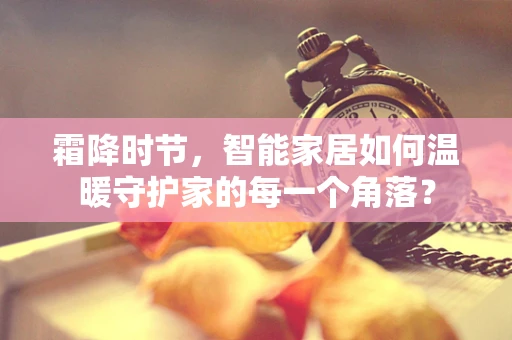 霜降时节，智能家居如何温暖守护家的每一个角落？