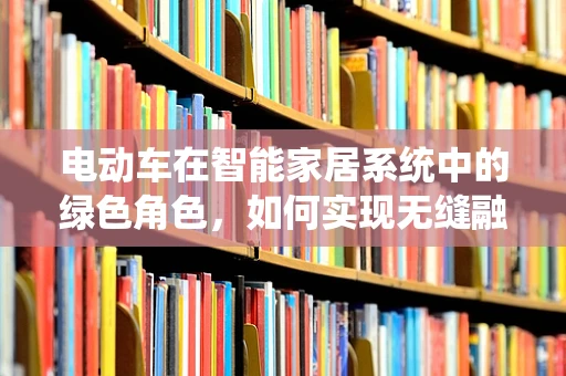 电动车在智能家居系统中的绿色角色，如何实现无缝融合？