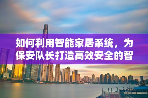 如何利用智能家居系统，为保安队长打造高效安全的智慧防线？