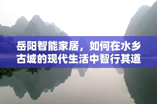 岳阳智能家居，如何在水乡古城的现代生活中智行其道？