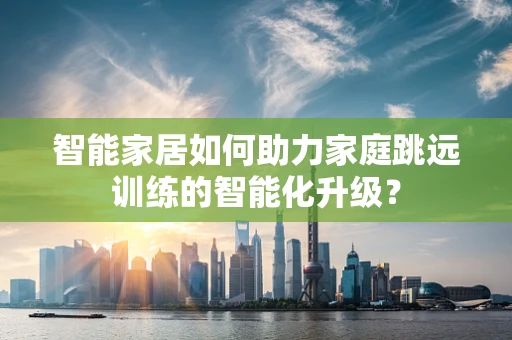 智能家居如何助力家庭跳远训练的智能化升级？