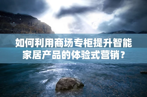 如何利用商场专柜提升智能家居产品的体验式营销？