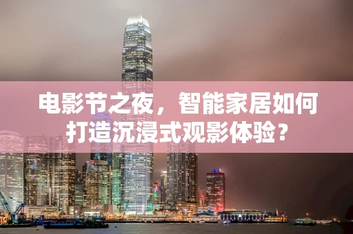 电影节之夜，智能家居如何打造沉浸式观影体验？