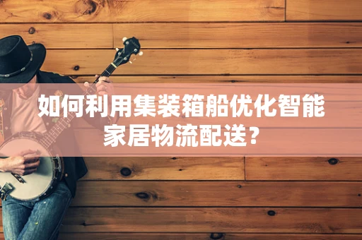 如何利用集装箱船优化智能家居物流配送？