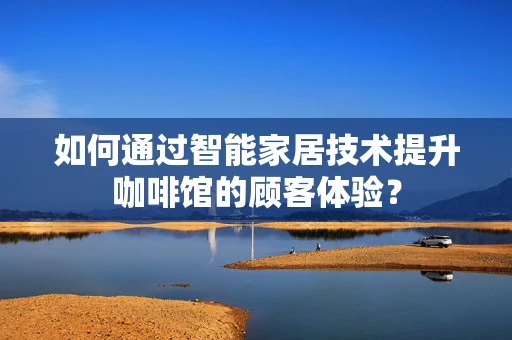如何通过智能家居技术提升咖啡馆的顾客体验？