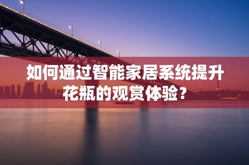 如何通过智能家居系统提升花瓶的观赏体验？