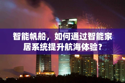 智能帆船，如何通过智能家居系统提升航海体验？