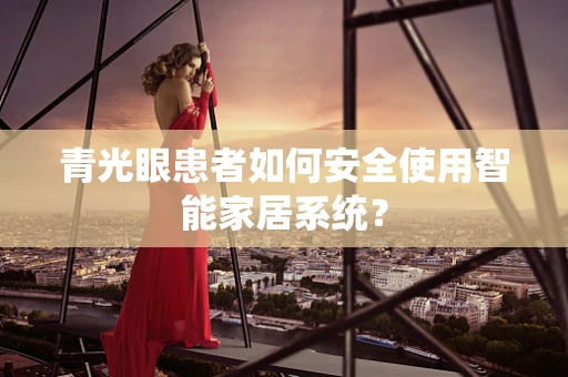 青光眼患者如何安全使用智能家居系统？