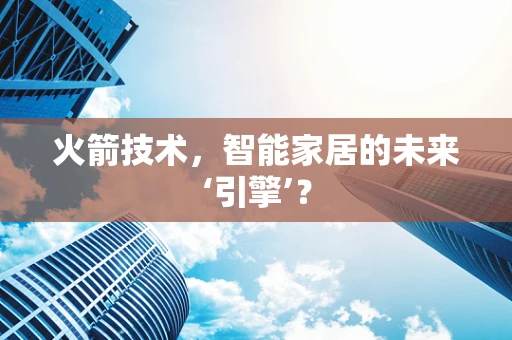 火箭技术，智能家居的未来‘引擎’？