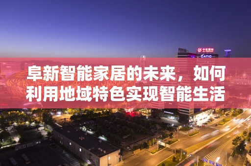 阜新智能家居的未来，如何利用地域特色实现智能生活新篇章？