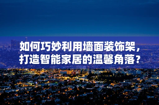 如何巧妙利用墙面装饰架，打造智能家居的温馨角落？