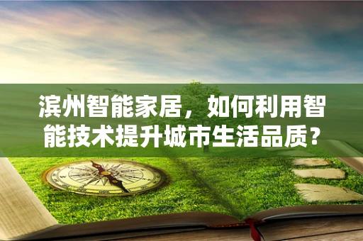 滨州智能家居，如何利用智能技术提升城市生活品质？