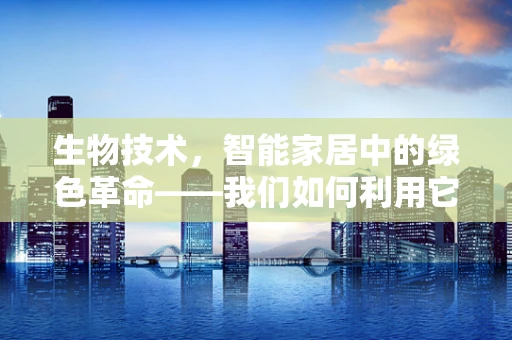 生物技术，智能家居中的绿色革命——我们如何利用它实现可持续发展？
