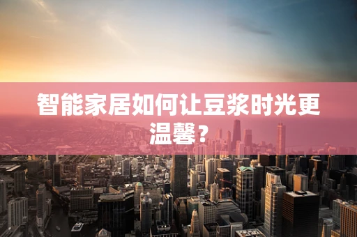 智能家居如何让豆浆时光更温馨？