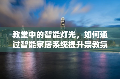 教堂中的智能灯光，如何通过智能家居系统提升宗教氛围？