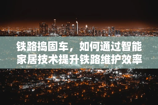 铁路捣固车，如何通过智能家居技术提升铁路维护效率？