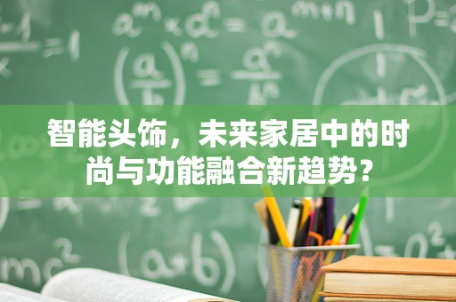 智能头饰，未来家居中的时尚与功能融合新趋势？