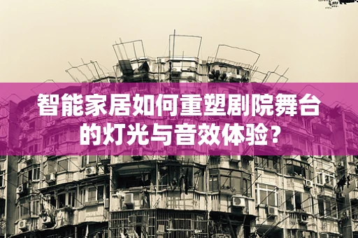 智能家居如何重塑剧院舞台的灯光与音效体验？