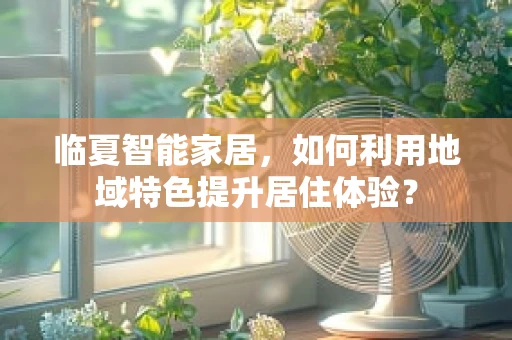 临夏智能家居，如何利用地域特色提升居住体验？