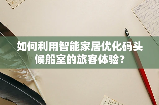 如何利用智能家居优化码头候船室的旅客体验？