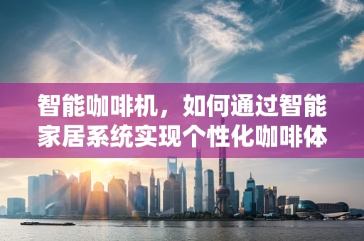 智能咖啡机，如何通过智能家居系统实现个性化咖啡体验？