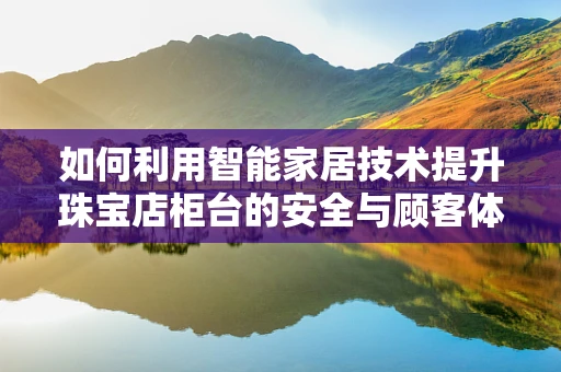 如何利用智能家居技术提升珠宝店柜台的安全与顾客体验？