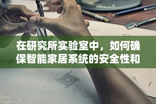在研究所实验室中，如何确保智能家居系统的安全性和隐私性？