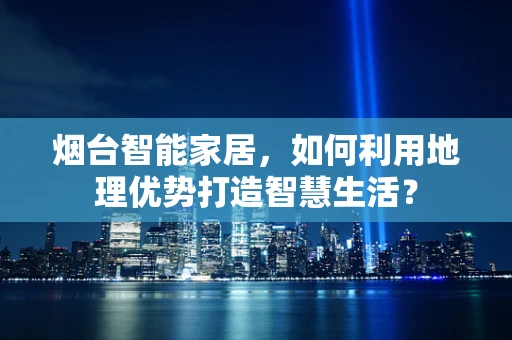 烟台智能家居，如何利用地理优势打造智慧生活？