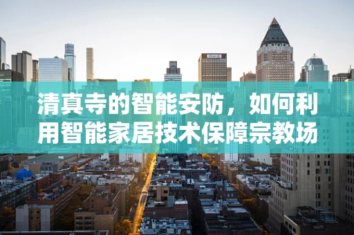 清真寺的智能安防，如何利用智能家居技术保障宗教场所的安全与隐私？
