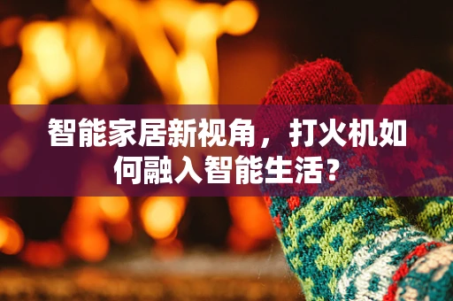 智能家居新视角，打火机如何融入智能生活？