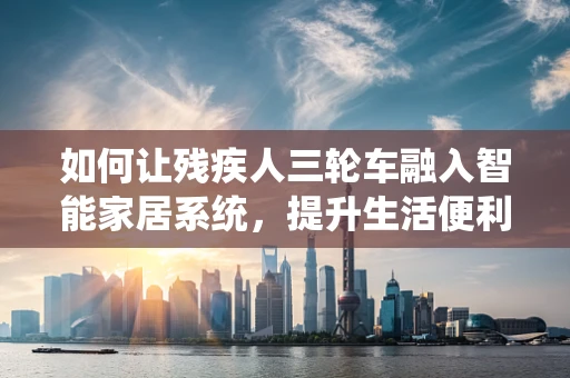 如何让残疾人三轮车融入智能家居系统，提升生活便利性？