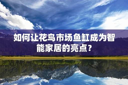 如何让花鸟市场鱼缸成为智能家居的亮点？