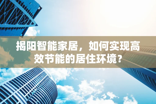 揭阳智能家居，如何实现高效节能的居住环境？