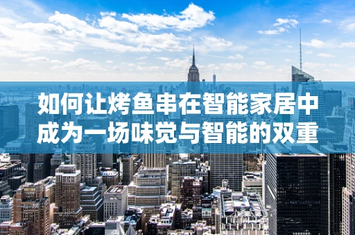 如何让烤鱼串在智能家居中成为一场味觉与智能的双重盛宴？