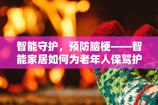 智能守护，预防脑梗——智能家居如何为老年人保驾护航？