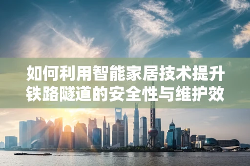 如何利用智能家居技术提升铁路隧道的安全性与维护效率？